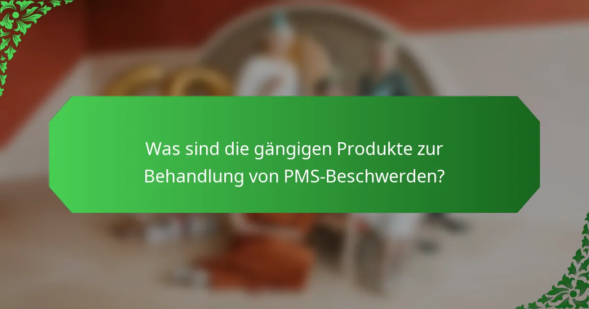 Was sind die gängigen Produkte zur Behandlung von PMS-Beschwerden?