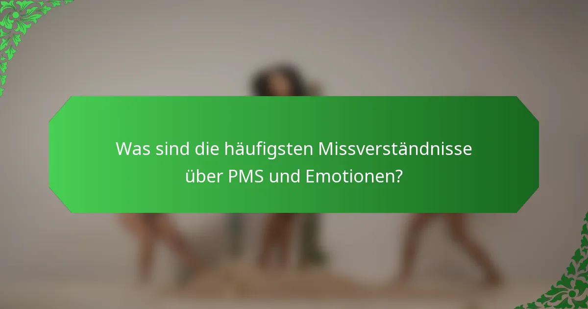Was sind die häufigsten Missverständnisse über PMS und Emotionen?