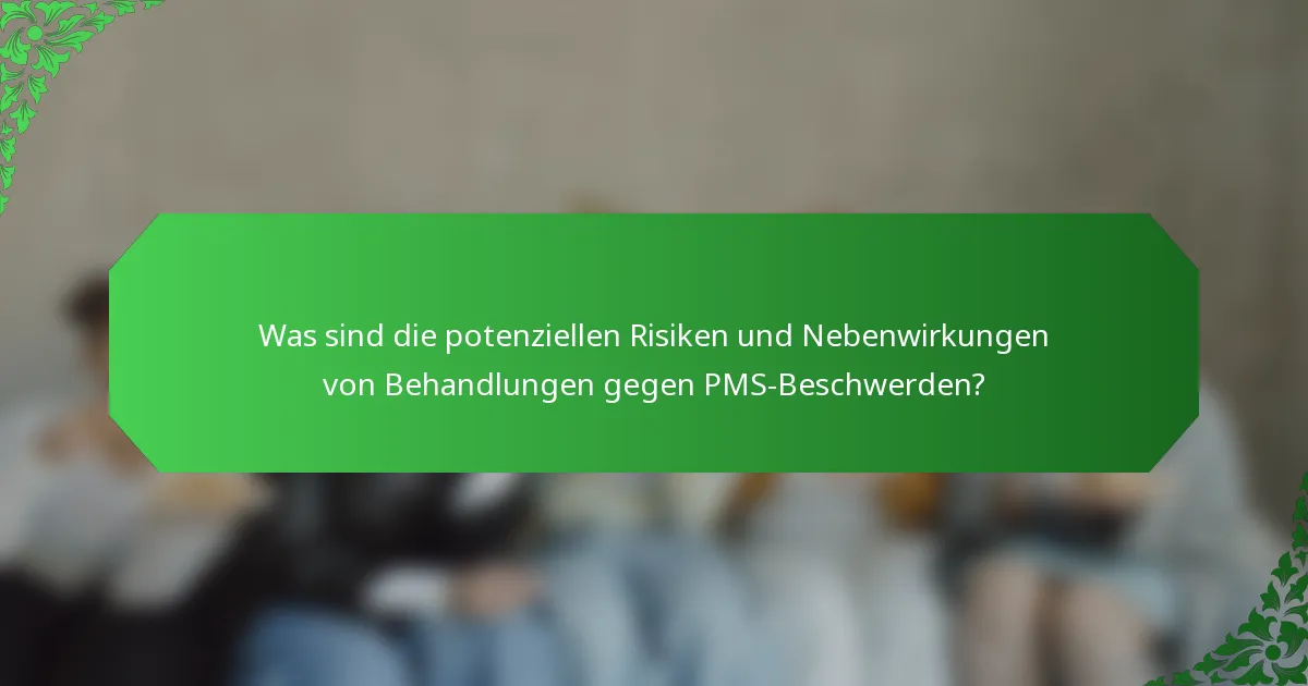 Was sind die potenziellen Risiken und Nebenwirkungen von Behandlungen gegen PMS-Beschwerden?