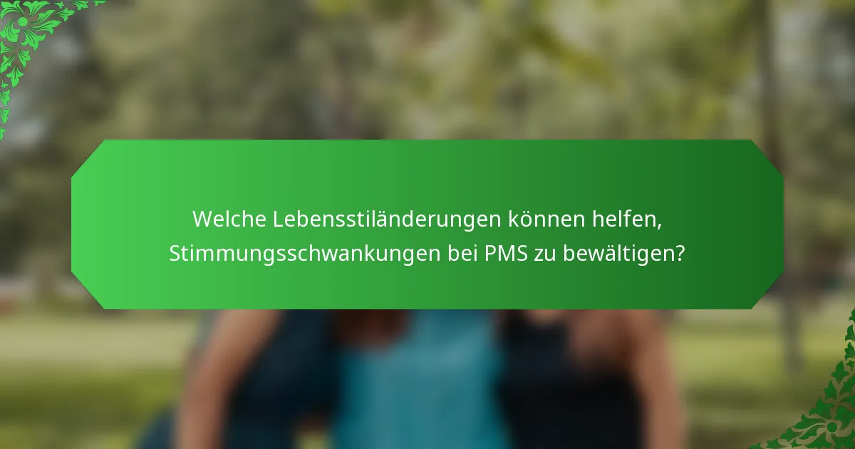 Welche Lebensstiländerungen können helfen, Stimmungsschwankungen bei PMS zu bewältigen?