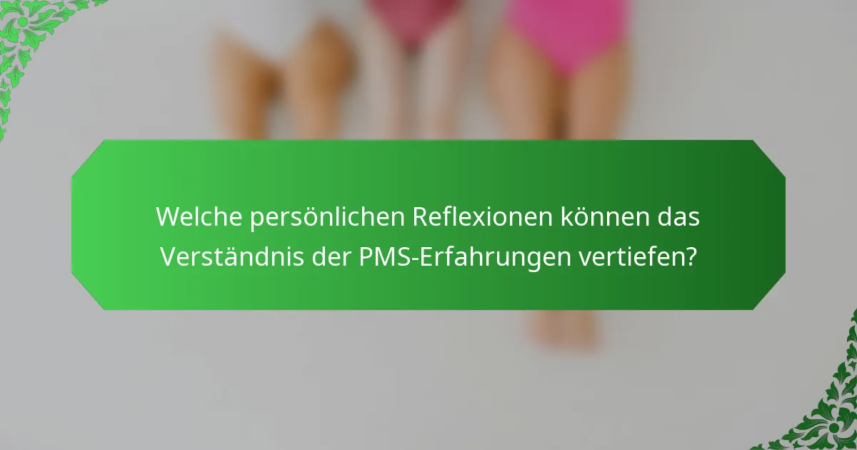 Welche persönlichen Reflexionen können das Verständnis der PMS-Erfahrungen vertiefen?