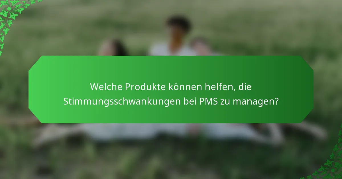 Welche Produkte können helfen, die Stimmungsschwankungen bei PMS zu managen?