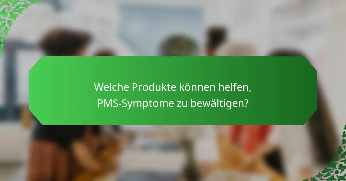Welche Produkte können helfen, PMS-Symptome zu bewältigen?