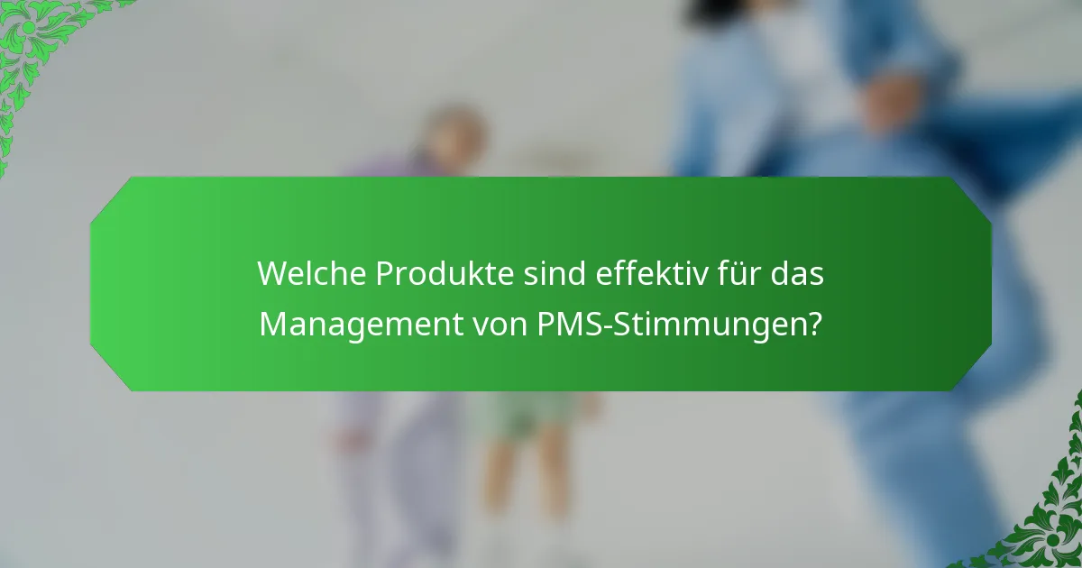 Welche Produkte sind effektiv für das Management von PMS-Stimmungen?