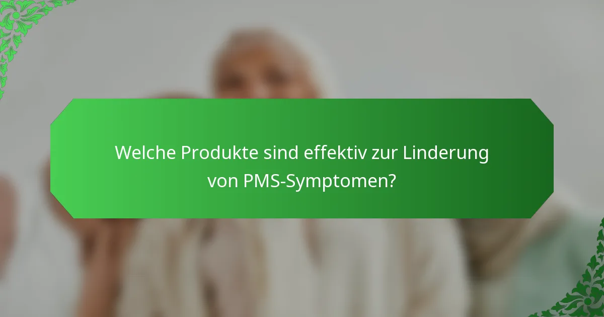 Welche Produkte sind effektiv zur Linderung von PMS-Symptomen?
