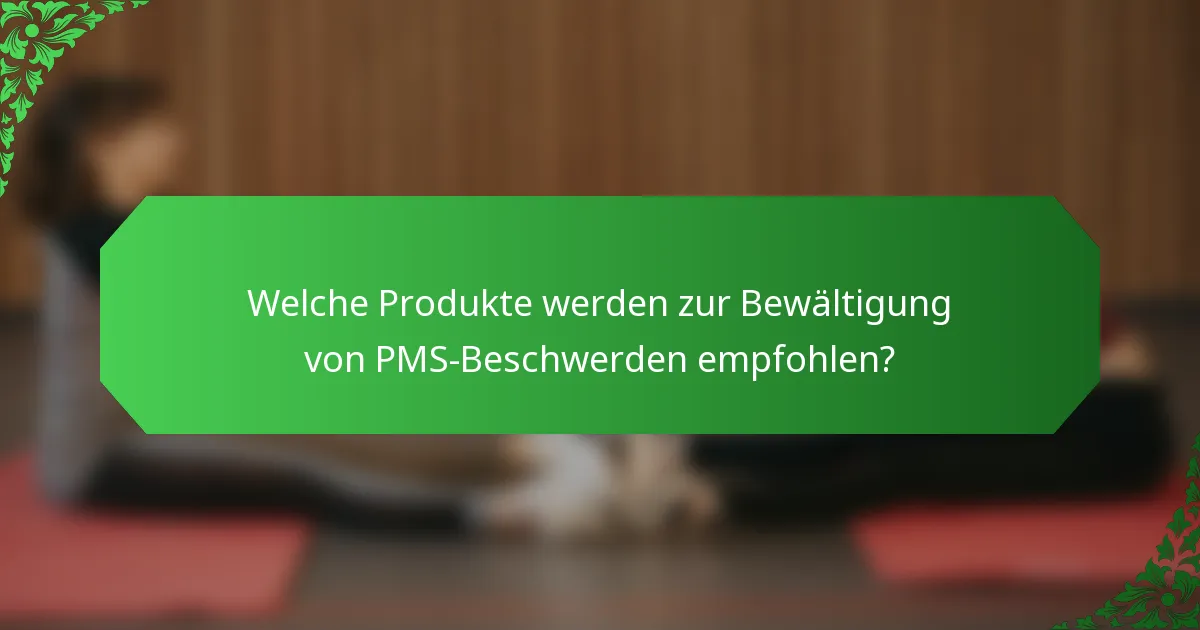 Welche Produkte werden zur Bewältigung von PMS-Beschwerden empfohlen?
