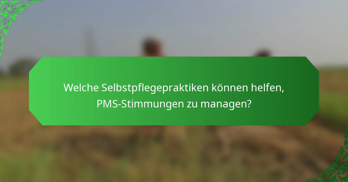 Welche Selbstpflegepraktiken können helfen, PMS-Stimmungen zu managen?