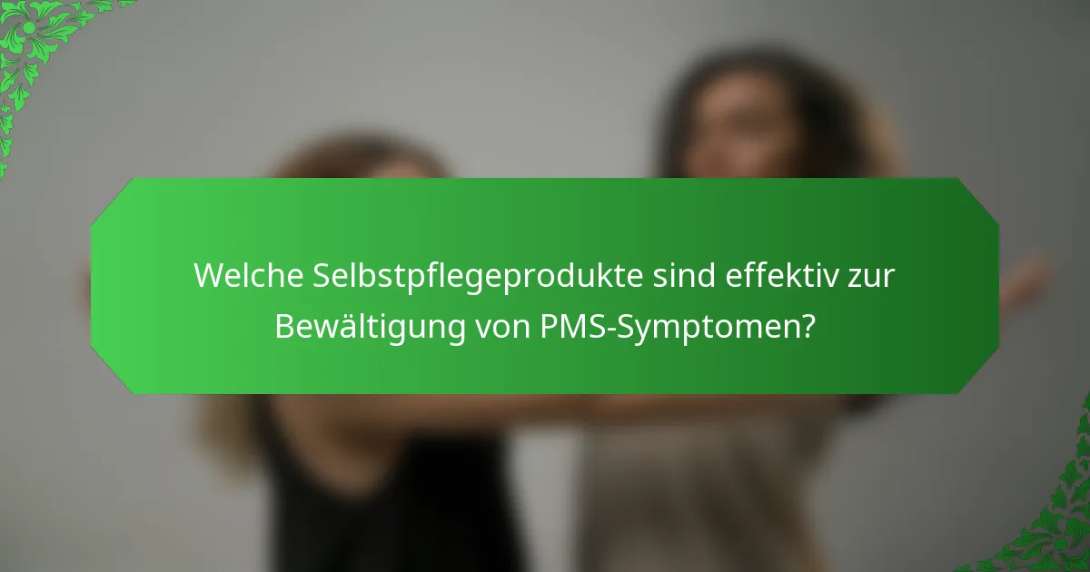 Welche Selbstpflegeprodukte sind effektiv zur Bewältigung von PMS-Symptomen?
