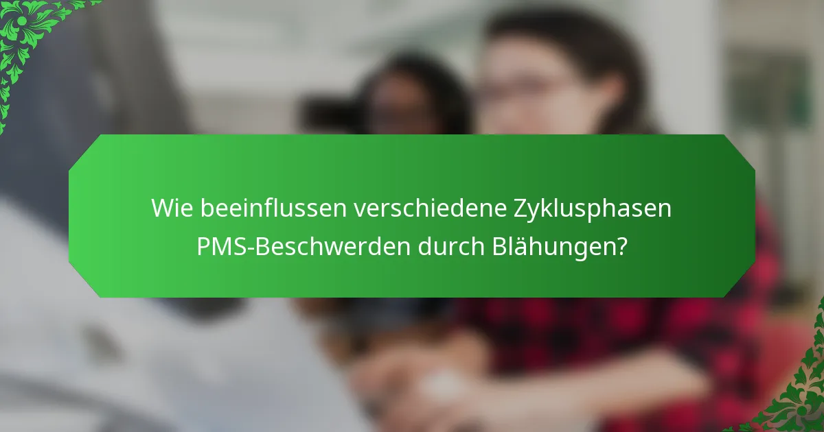 Wie beeinflussen verschiedene Zyklusphasen PMS-Beschwerden durch Blähungen?
