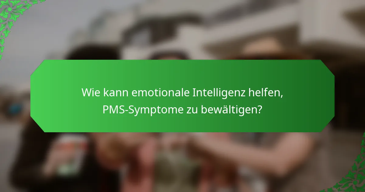 Wie kann emotionale Intelligenz helfen, PMS-Symptome zu bewältigen?