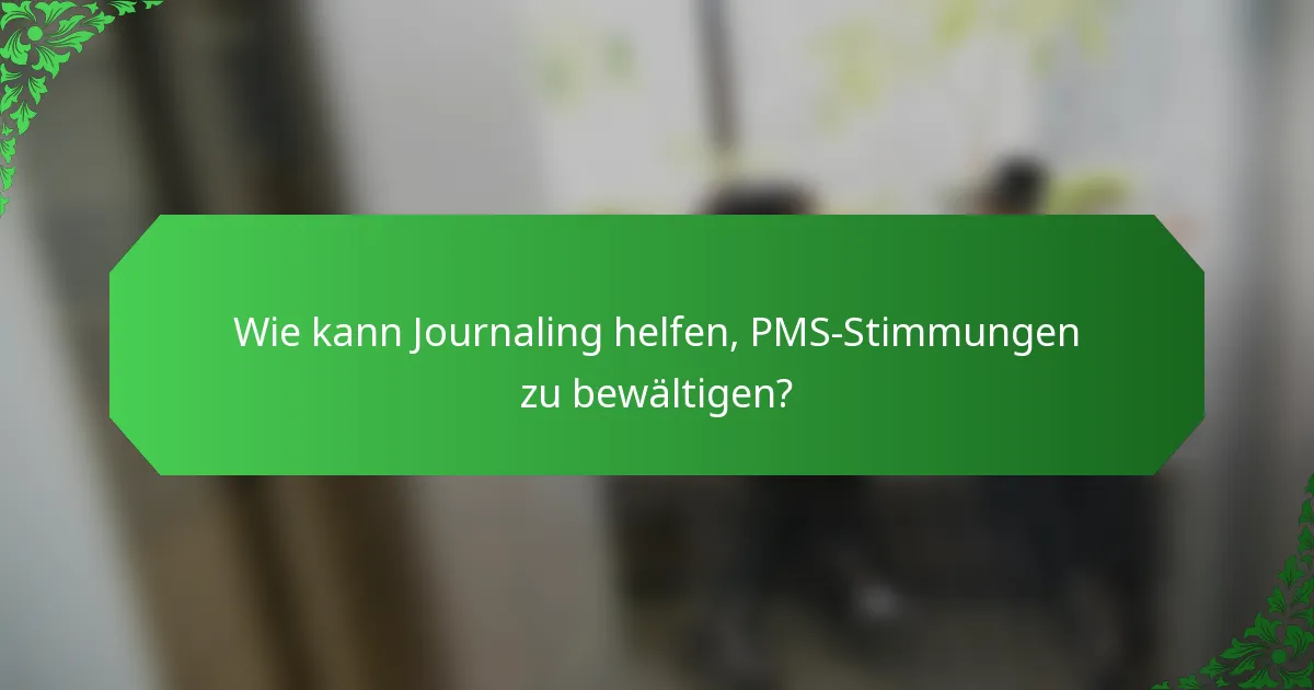 Wie kann Journaling helfen, PMS-Stimmungen zu bewältigen?