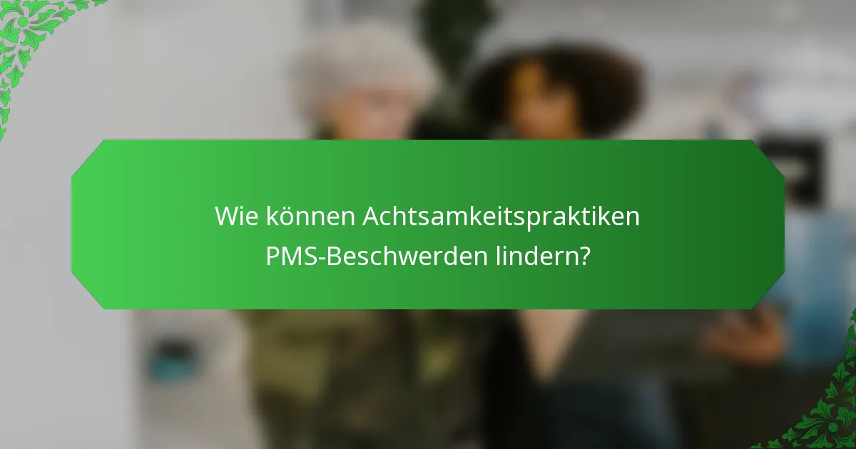 Wie können Achtsamkeitspraktiken PMS-Beschwerden lindern?