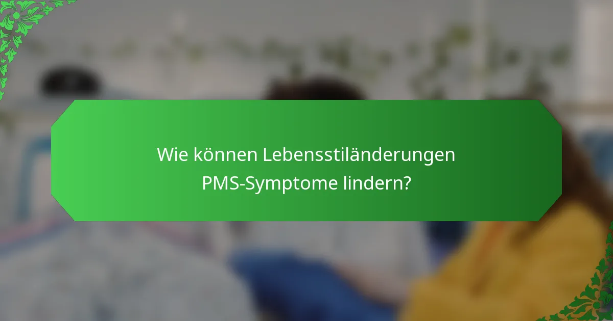 Wie können Lebensstiländerungen PMS-Symptome lindern?